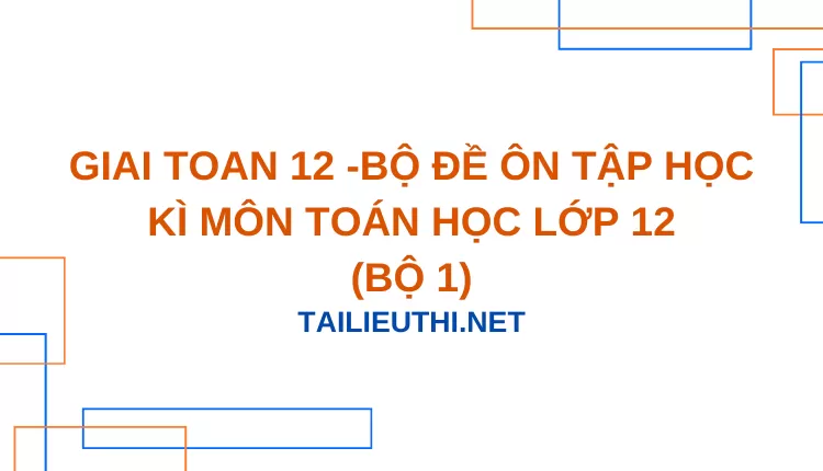 BỘ ĐỀ ÔN TẬP HỌC KÌ MÔN TOÁN HỌC LỚP 12(BỘ 1)