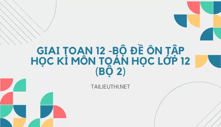 BỘ ĐỀ ÔN TẬP HỌC KÌ MÔN TOÁN HỌC LỚP 12 (BỘ 2)