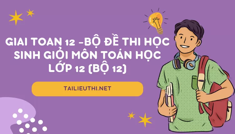 BỘ ĐỀ THI HỌC SINH GIỎI MÔN TOÁN HỌC LỚP 12 (BỘ 12)