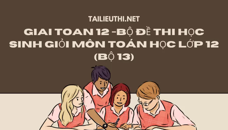 BỘ ĐỀ THI HỌC SINH GIỎI MÔN TOÁN HỌC LỚP 12 (BỘ 13)