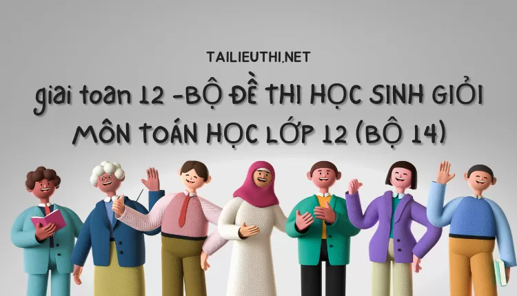 BỘ ĐỀ THI HỌC SINH GIỎI MÔN TOÁN HỌC LỚP 12 (BỘ 14)