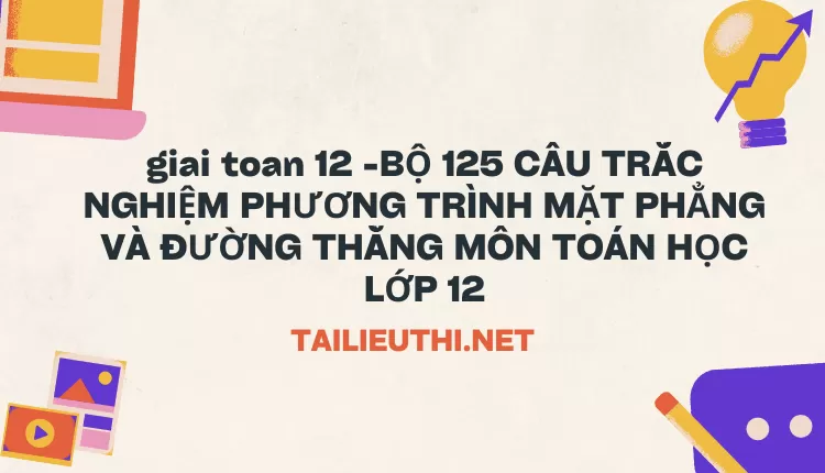 BỘ 125 CÂU TRẮC NGHIỆM PHƯƠNG TRÌNH MẶT PHẲNG VÀ ĐƯỜNG THẰNG MÔN TOÁN HỌC LỚP 12