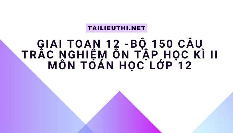 BỘ 150 CÂU TRẮC NGHIỆM ÔN TẬP HỌC KÌ II MÔN TOÁN HỌC LỚP 12