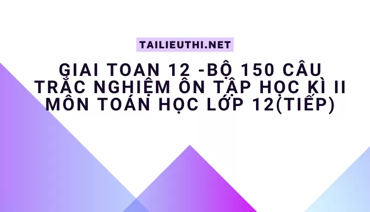 BỘ 150 CÂU TRẮC NGHIỆM ÔN TẬP HỌC KÌ II MÔN TOÁN HỌC LỚP 12(TIẾP)