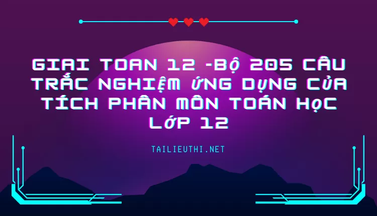 BỘ 205 CÂU TRẮC NGHIỆM ỨNG DỤNG CỦA TÍCH PHÂN MÔN TOÁN HỌC LỚP 12