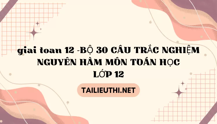 BỘ 30 CÂU TRẮC NGHIỆM NGUYÊN HÀM MÔN TOÁN HỌC LỚP 12