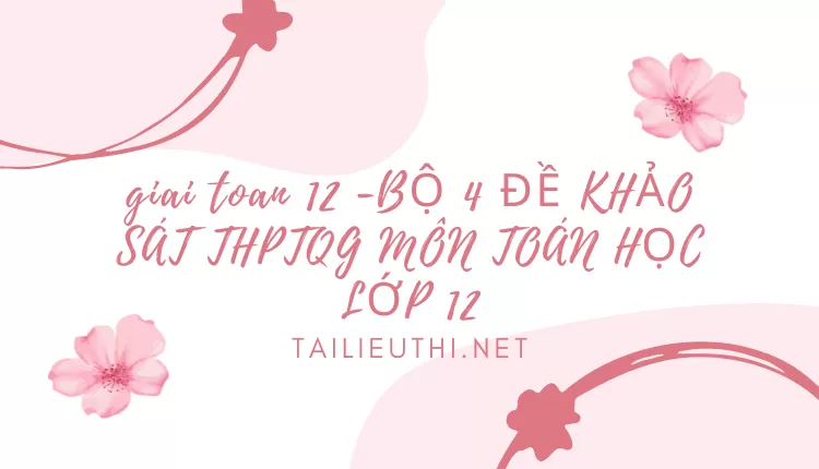 BỘ 4 ĐỀ KHẢO SÁT THPTQG MÔN TOÁN HỌC LỚP 12