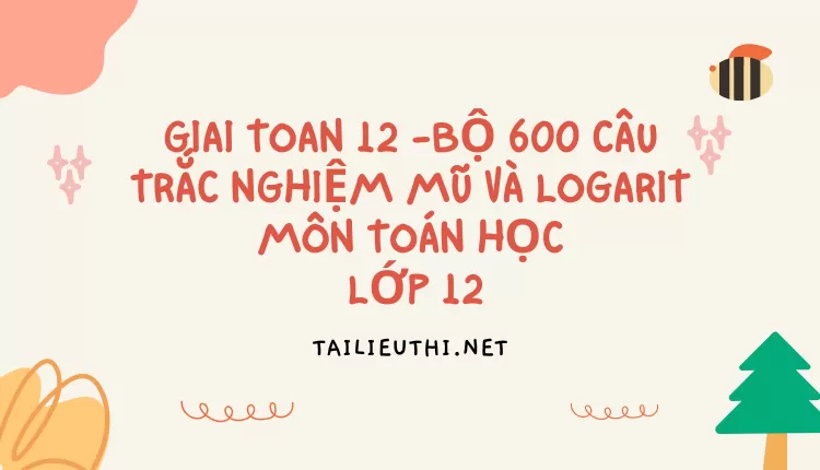 BỘ 600 CÂU TRẮC NGHIỆM MŨ VÀ LOGARIT MÔN TOÁN HỌC LỚP 12