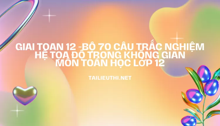 BỘ 70 CÂU TRẮC NGHIỆM HỆ TỌA ĐỘ TRONG KHÔNG GIAN MÔN TOÁN HỌC LỚP 12