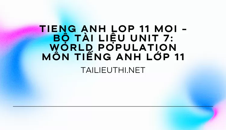 BỘ TÀI LIỆU UNIT 7: WORLD POPULATION MÔN TIẾNG ANH LỚP 11