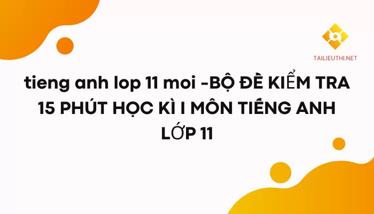 BỘ ĐỀ KIỂM TRA 15 PHÚT HỌC KÌ I MÔN TIẾNG ANH LỚP 11