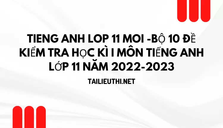 BỘ 10 ĐỀ KIỂM TRA HỌC KÌ I MÔN TIẾNG ANH LỚP 11 NĂM 2022-2023