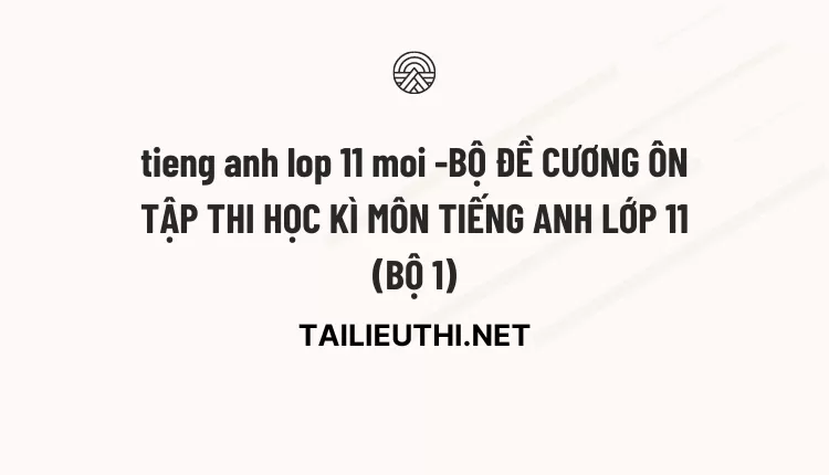 BỘ ĐỀ CƯƠNG ÔN TẬP THI HỌC KÌ MÔN TIẾNG ANH LỚP 11 (BỘ 1)