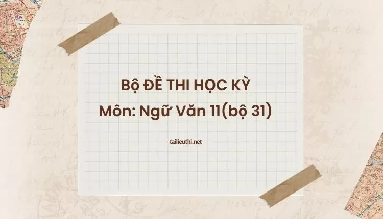 Bộ ĐỀ THI HỌC KỲ  Môn: Ngữ Văn 11(bộ 31) ( hay và chi tiết )...