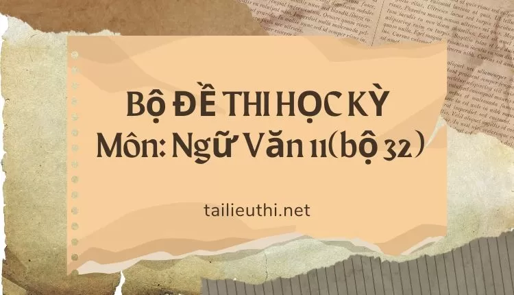 Bộ ĐỀ THI HỌC KỲ  Môn: Ngữ Văn 11(bộ 32) ( đa dạng và chi tiết )...