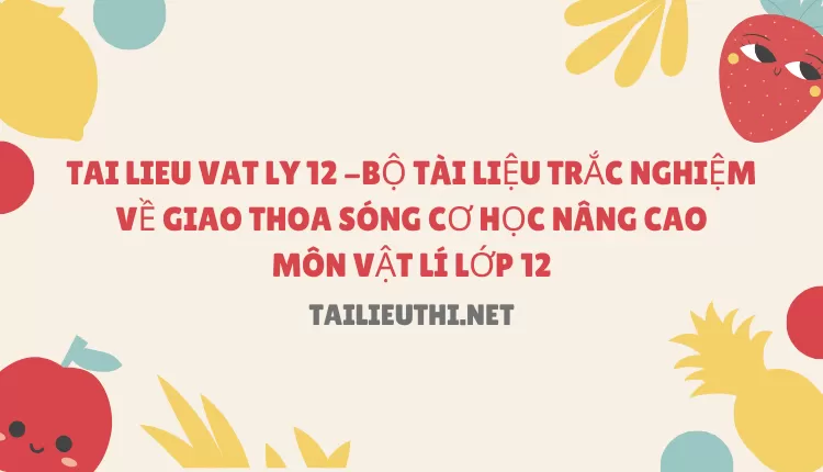 BỘ TÀI LIỆU TRẮC NGHIỆM VỀ GIAO THOA SÓNG CƠ HỌC NÂNG CAO MÔN VẬT LÍ LỚP 12