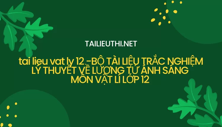 BỘ TÀI LIỆU TRẮC NGHIỆM LÝ THUYẾT VỀ LƯỢNG TỬ ÁNH SÁNG MÔN VẬT LÍ LỚP 12