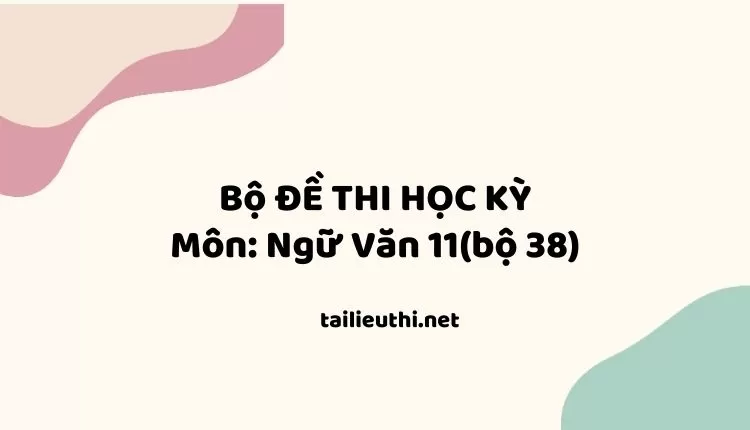 Bộ ĐỀ THI HỌC KỲ  Môn: Ngữ Văn 11(bộ 38) ( đa dạng và chi tiết )...