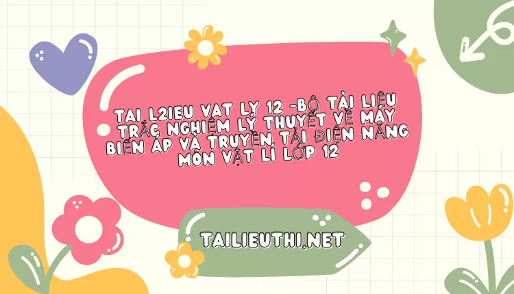 BỘ TÀI LIỆU TRẮC NGHIỆM LÝ THUYẾT VỀ MÁY BIẾN ÁP VÀ TRUYỀN TẢI ĐIỆN NĂNG MÔN VẬT LÍ LỚP 12