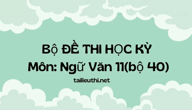 Bộ ĐỀ THI HỌC KỲ  Môn: Ngữ Văn 11(bộ 40) (đa dạng và chi tiết )...