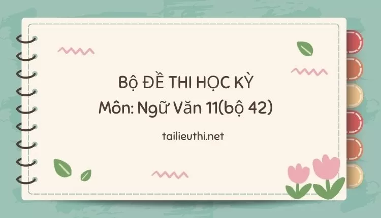 Bộ ĐỀ THI HỌC KỲ  Môn: Ngữ Văn 11(bộ 42) ( đa dạng và chi tiết )...