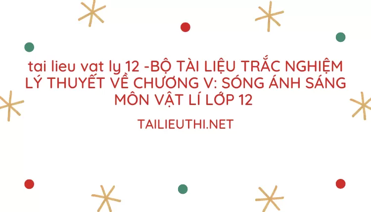 BỘ TÀI LIỆU TRẮC NGHIỆM LÝ THUYẾT VỀ CHƯƠNG V: SÓNG ÁNH SÁNG MÔN VẬT LÍ LỚP 12