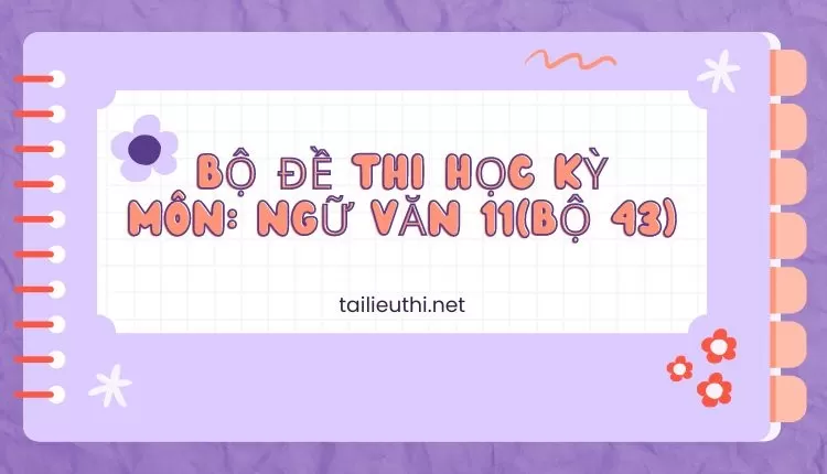 Bộ ĐỀ THI HỌC KỲ  Môn: Ngữ Văn 11(bộ 43)  ( đa dạng và chi tiết )...