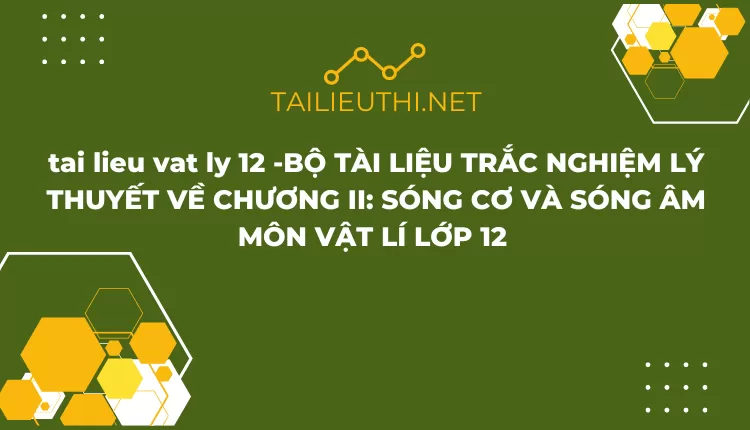 BỘ TÀI LIỆU TRẮC NGHIỆM LÝ THUYẾT VỀ CHƯƠNG II: SÓNG CƠ VÀ SÓNG ÂM MÔN VẬT LÍ LỚP 12