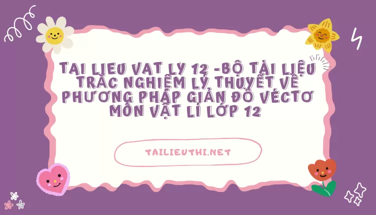 BỘ TÀI LIỆU TRẮC NGHIỆM LÝ THUYẾT VỀ PHƯƠNG PHÁP GIẢN ĐỒ VÉCTƠ MÔN VẬT LÍ LỚP 12