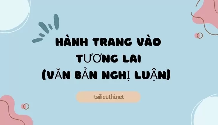 HÀNH TRANG VÀO TƯƠNG LAI (Văn bản nghị luận)   ( đa dạng và chi tiết )...