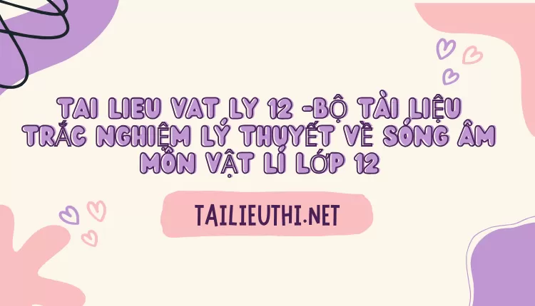 BỘ TÀI LIỆU TRẮC NGHIỆM LÝ THUYẾT VỀ SÓNG ÂM MÔN VẬT LÍ LỚP 12