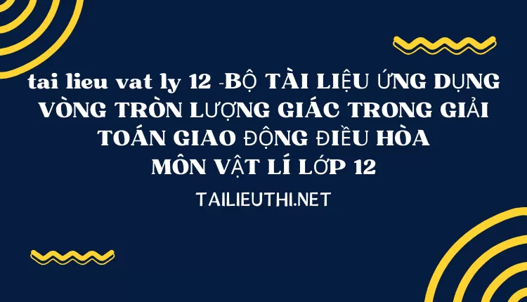 BỘ TÀI LIỆU ỨNG DỤNG VÒNG TRÒN LƯỢNG GIÁC TRONG GIẢI TOÁN GIAO ĐỘNG ĐIỀU HÒA MÔN VẬT LÍ LỚP 12