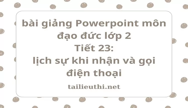 Tiết 23: lịch sự khi nhận và gọi điện thoại