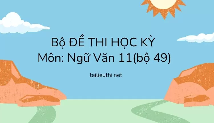 Bộ ĐỀ THI HỌC KỲ  Môn: Ngữ Văn 11(bộ 49) ( đa dạng và chi tiết )...