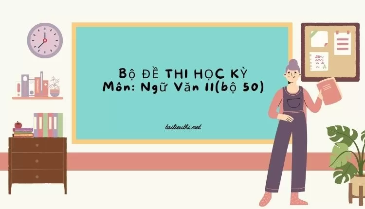 Bộ ĐỀ THI HỌC KỲ  Môn: Ngữ Văn 11(bộ 50) ( đa dạng và chi tiết )...