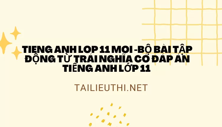 BỘ BÀI TẬP ĐỘNG TỪ TRÁI NGHĨA CÓ ĐÁP ÁN TIẾNG ANH LỚP 11