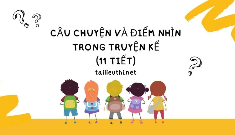 CÂU CHUYỆN VÀ ĐIỂM NHÌN TRONG TRUYỆN KỂ (11 TIẾT)