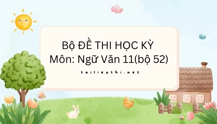 Bộ ĐỀ THI HỌC KỲ  Môn: Ngữ Văn 11(bộ 52) ( đa dạng và chi tiết)...