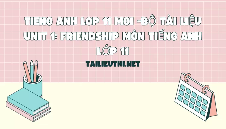 BỘ TÀI LIỆU UNIT 1: FRIENDSHIP MÔN TIẾNG ANH LỚP 11