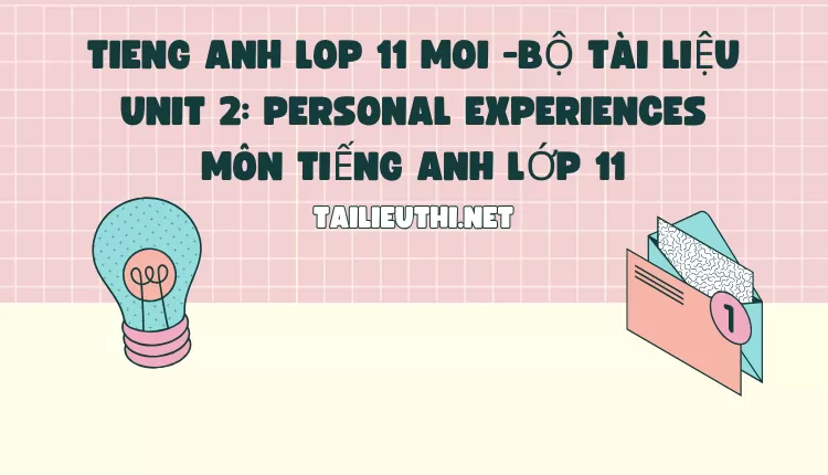 BỘ TÀI LIỆU UNIT 2: PERSONAL EXPERIENCES MÔN TIẾNG ANH LỚP 11