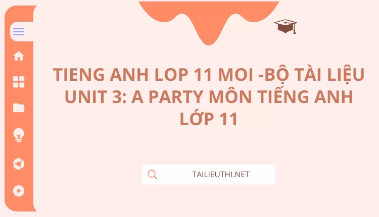 BỘ TÀI LIỆU UNIT 3: A PARTY MÔN TIẾNG ANH LỚP 11