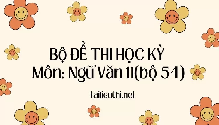 Bộ ĐỀ THI HỌC KỲ  Môn: Ngữ Văn 11(bộ 54) ( đa dạng và chi tiết )...