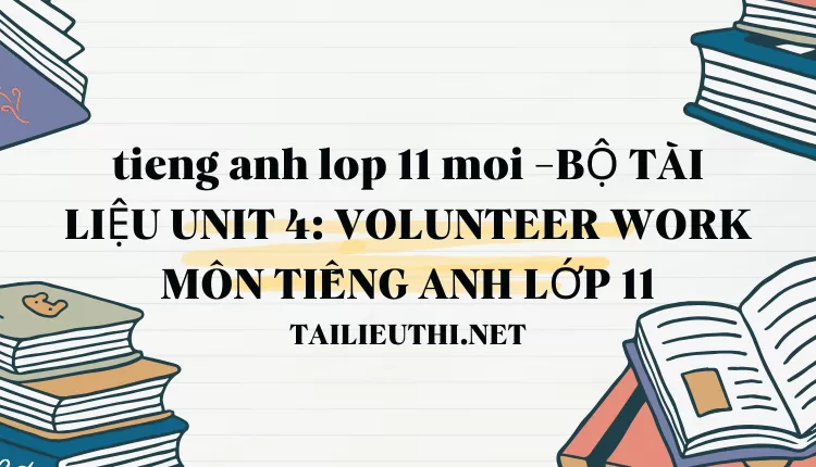 BỘ TÀI LIỆU UNIT 4: VOLUNTEER WORK MÔN TIẾNG ANH LỚP 11