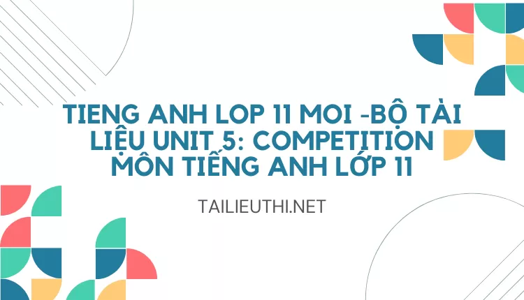 BỘ TÀI LIỆU UNIT 5: COMPETITION MÔN TIẾNG ANH LỚP 11