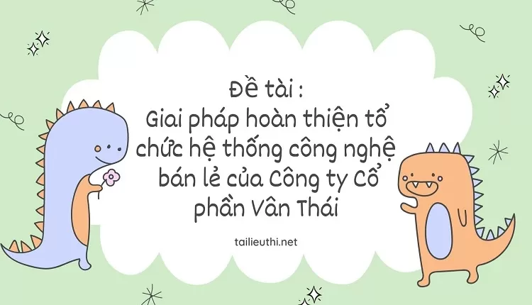 Giải pháp hoàn thiện tổ chức hệ thống công nghệ  bán lẻ của Công ty Cổ phần Vân Thái,,..