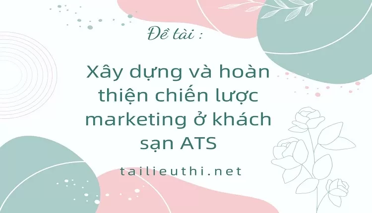 Xây dựng và hoàn thiện chiến lược marketing ở khách sạn ATS,.......