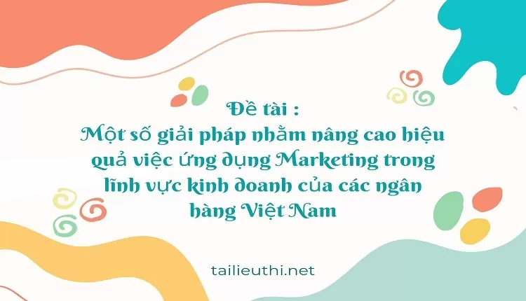 hiệu quả việc ứng dụng Marketing trong lĩnh vực kinh doanh của các ngân hàng Việt Nam,....