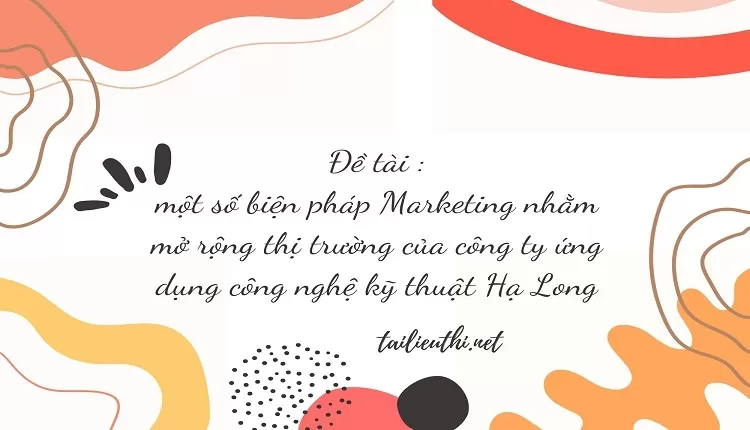 Marketing nhằm mở rộng thị trường của công ty ứng dụng công nghệ kỹ thuật Hạ Long,...