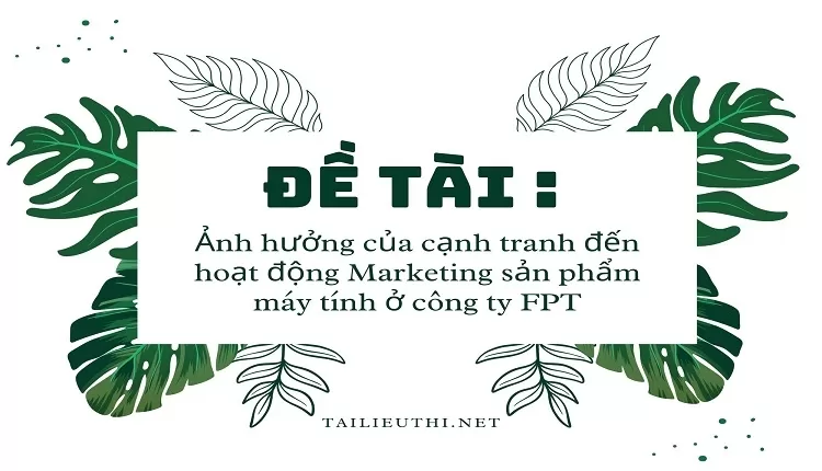 Ảnh hưởng của cạnh tranh đến hoạt động Marketing sản phẩm máy tính ở công ty FPT,...