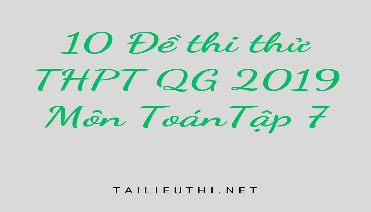 Top 10 Đề thi thử THPT QG 2019 môn Toán Tập 7 được chọn lọc và giải thích chi tiết